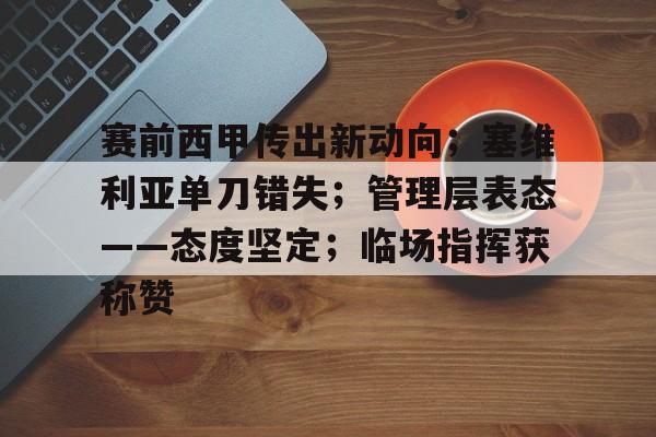 九游下载app -关于赛前西甲传出新动向；塞维利亚单刀错失；管理层表态——态度坚定；临场指挥获称赞的信息