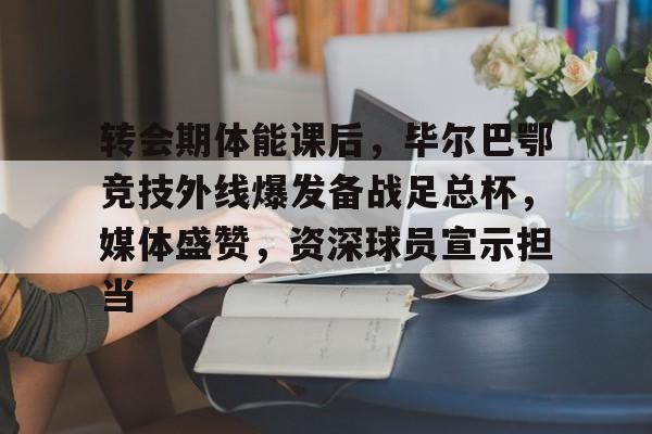 9游游戏官网 -包含转会期体能课后，毕尔巴鄂竞技外线爆发备战足总杯，媒体盛赞，资深球员宣示担当的词条
